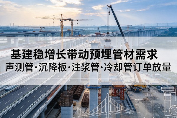 且末基建稳增长带动预埋监测管材需求,声测管、沉降板、注浆管订单持续放量